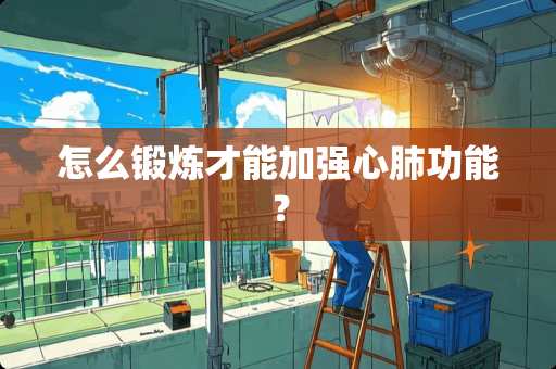 怎么锻炼才能加强心肺功能？