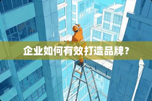 企业如何有效打造品牌？