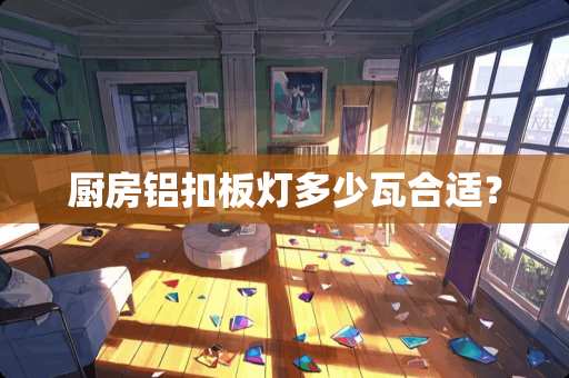 厨房铝扣板灯多少瓦合适？