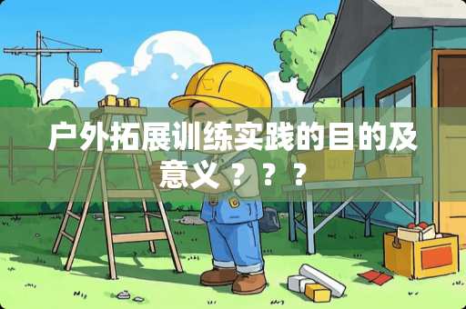 户外拓展训练实践的目的及意义 ？？？