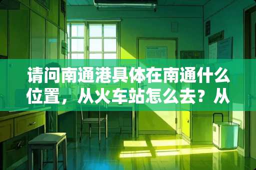 请问南通港具体在南通什么位置，从火车站怎么去？从市中心怎么去？