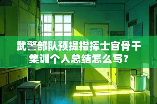 ****预提指挥士官骨干集训个人总结怎么写？