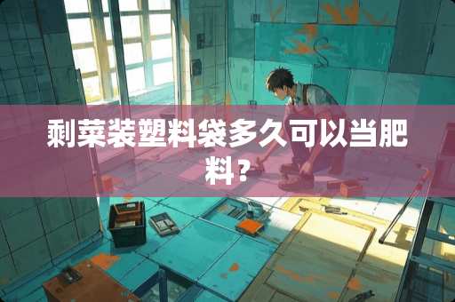 剩菜装塑料袋多久可以当肥料? 剩菜装塑料袋多久可以当肥料?