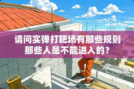请问实弹打靶场有那些规则那些人是不能进入的？