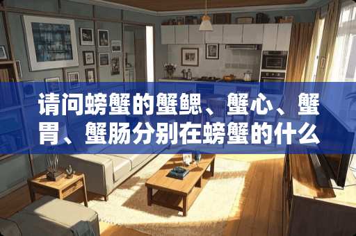 请问螃蟹的蟹鳃、蟹心、蟹胃、蟹肠分别在螃蟹的什么地方啊？