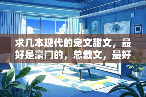 求几本现代的宠文甜文，最好是豪门的，总裁文，最好是有婚约的，男主？