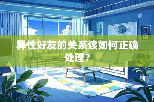 异性好友的关系该如何正确处理？