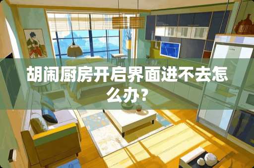 胡闹厨房开启界面进不去怎么办？