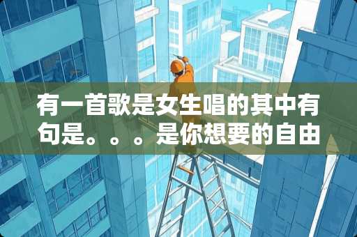 有一首歌是女生唱的其中有句是。。。是你想要的自由。。