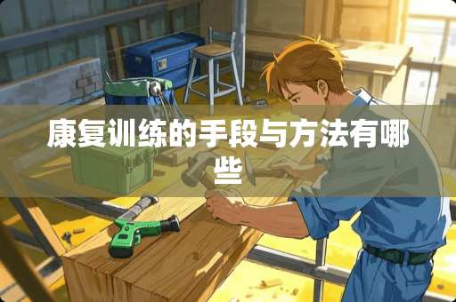 康复训练的手段与方法有哪些
