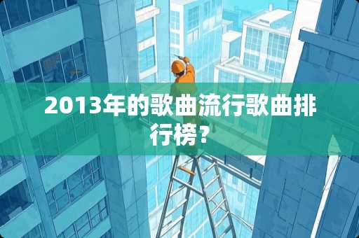 2013年的歌曲流行歌曲排行榜? 2013年的歌曲流行歌曲排行榜?