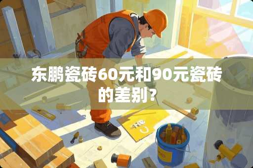东鹏瓷砖60元和90元瓷砖的差别？