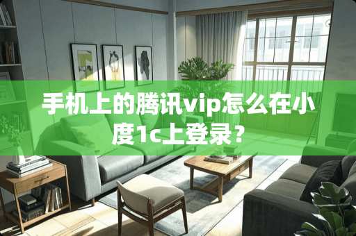 手机上的腾讯vip怎么在小度1c上登录？