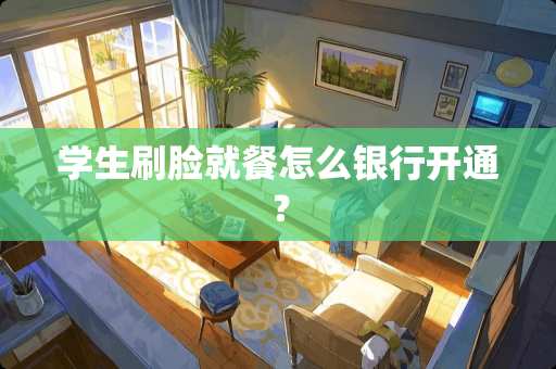 学生刷脸就餐怎么银行开通？