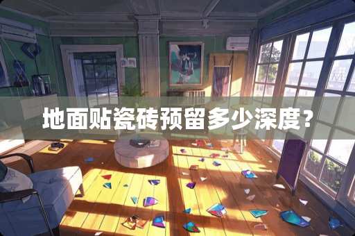 地面贴瓷砖预留多少深度？