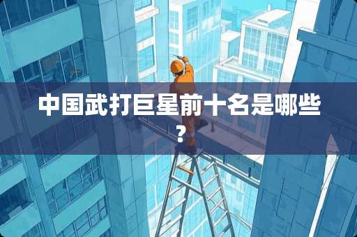 中国武打巨星前十名是哪些？