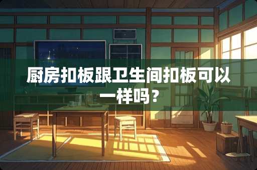 厨房扣板跟卫生间扣板可以一样吗？