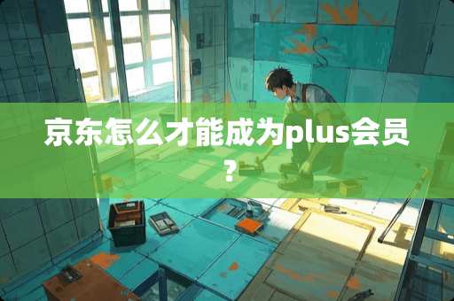 京东怎么才能成为plus会员？