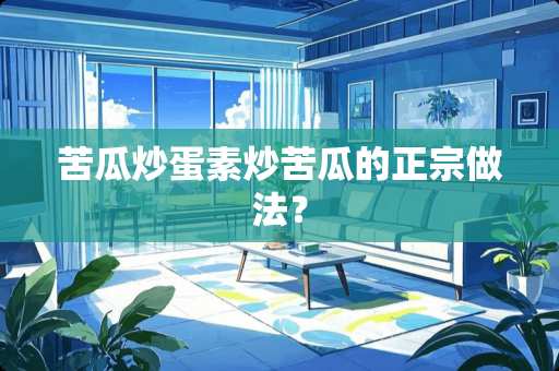 苦瓜炒蛋素炒苦瓜的正宗做法？