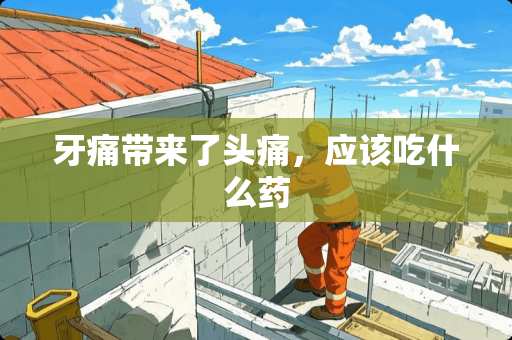 牙痛带来了头痛，应该吃什么药