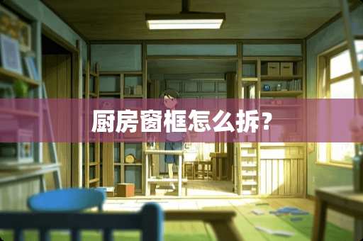 厨房窗框怎么拆？