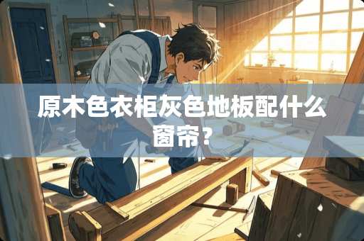 原木色衣柜灰色地板配什么窗帘？