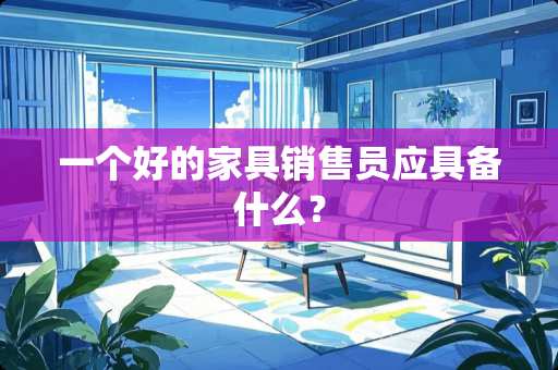 一个好的家具销售员应具备什么？