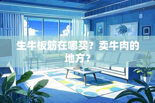 生牛板筋在哪买？卖牛肉的地方？