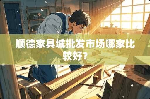 顺德家具城批发市场哪家比较好？