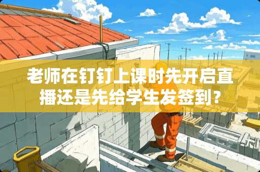 老师在钉钉上课时先开启直播还是先给学生发签到？