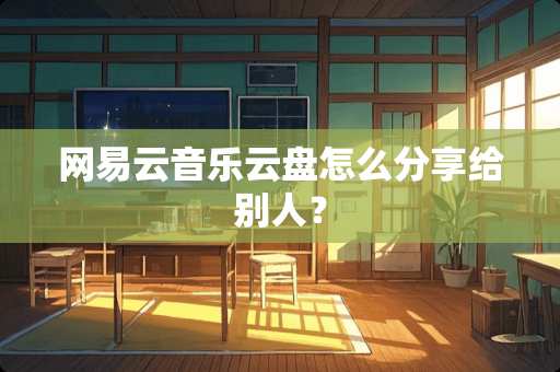 网易云音乐云盘怎么分享给别人？