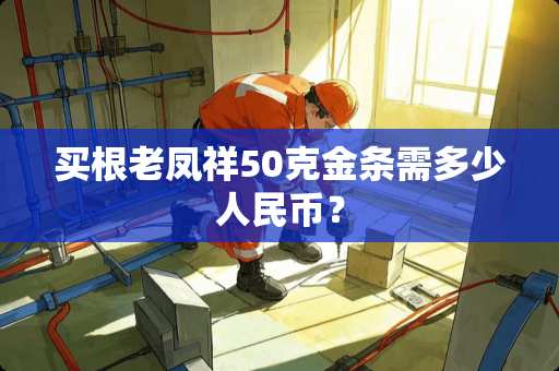 买根老凤祥50克金条需多少人民币？