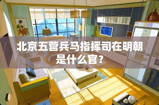 北京五营兵马指挥司在明朝是什么官？