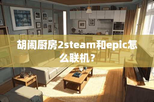 胡闹厨房2steam和epic怎么联机？