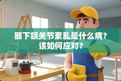 颞下颌关节紊乱是什么病？该如何应对？