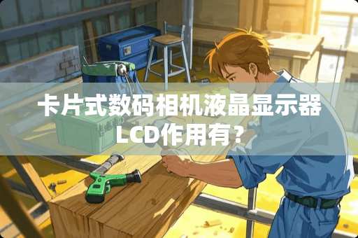 卡片式数码相机液晶显示器LCD作用有？