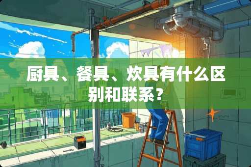 厨具、餐具、炊具有什么区别和联系？