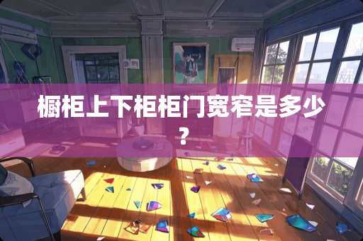 橱柜上下柜柜门宽窄是多少？