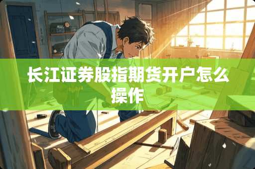 长江证券股指期货开户怎么操作