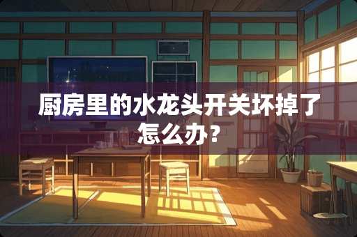 厨房里的水龙头开关坏掉了怎么办？