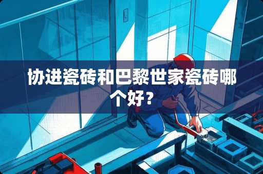 协进瓷砖和巴黎世家瓷砖哪个好？