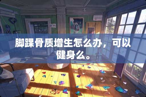 脚踝骨质增生怎么办，可以健身么。