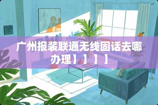 广州报装联通无线固话去哪办理】】】】