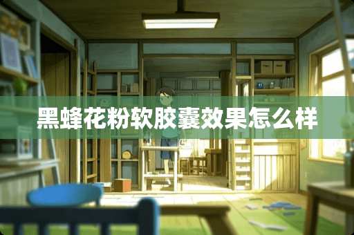 黑蜂花粉软胶囊效果怎么样