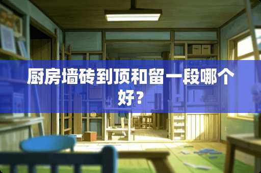厨房墙砖到顶和留一段哪个好？