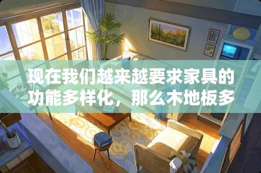 现在我们越来越要求家具的功能多样化，那么木地板多功能用途主要包括哪些呢？