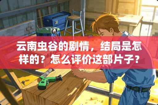 云南虫谷的剧情，结局是怎样的？怎么评价这部片子？