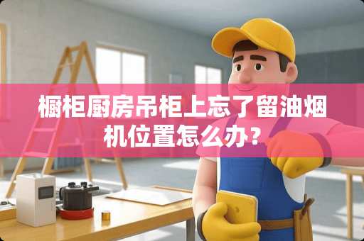 橱柜厨房吊柜上忘了留油烟机位置怎么办？