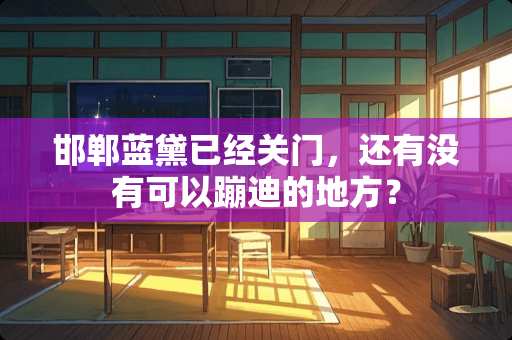 邯郸蓝黛已经关门，还有没有可以蹦迪的地方？