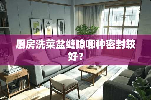 厨房洗菜盆缝隙哪种密封较好？